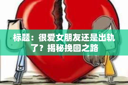 标题：很爱女朋友还是出轨了？揭秘挽回之路