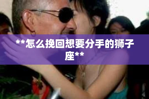 **怎么挽回想要分手的狮子座**