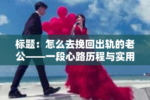 标题：怎么去挽回出轨的老公——一段心路历程与实用建议