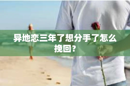 异地恋三年了想分手了怎么挽回? 异地恋三年了想分手了怎么挽回?