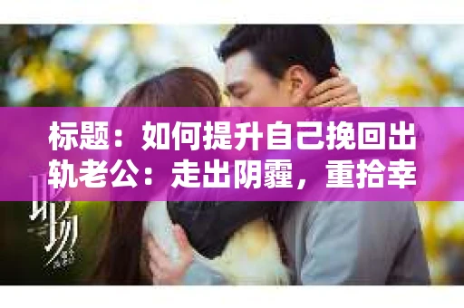 标题：如何提升自己挽回出轨老公：走出阴霾，重拾幸福