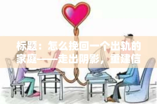 标题：怎么挽回一个出轨的家庭——走出阴影，重建信任之路