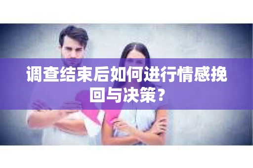 调查结束后如何进行情感挽回与决策？