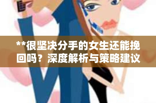 **很坚决分手的女生还能挽回吗？深度解析与策略建议**