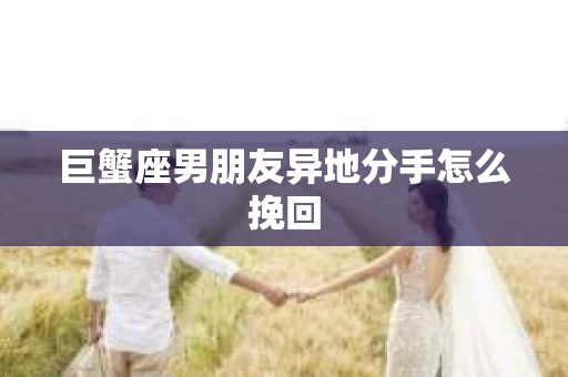 巨蟹座男朋友异地分手怎么挽回