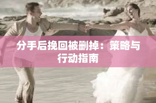 分手后挽回被删掉：策略与行动指南