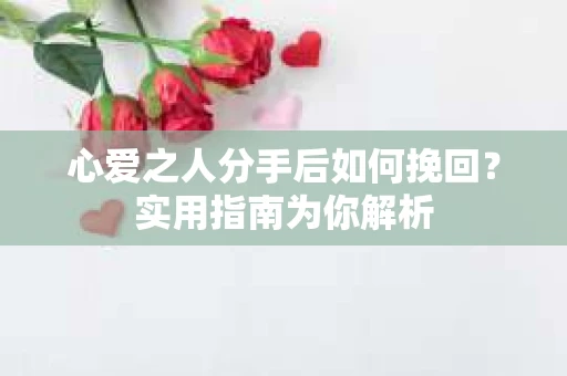 心爱之人分手后如何挽回？实用指南为你解析
