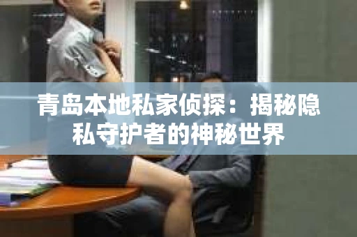 青岛本地私家侦探：揭秘隐私守护者的神秘世界