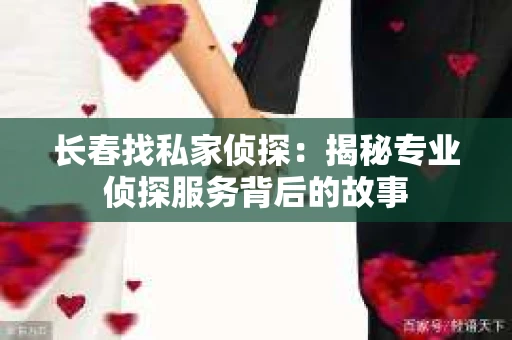 长春找私家侦探：揭秘专业侦探服务背后的故事