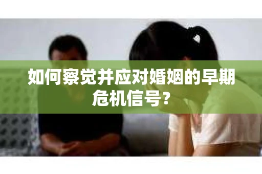 如何察觉并应对婚姻的早期危机信号？