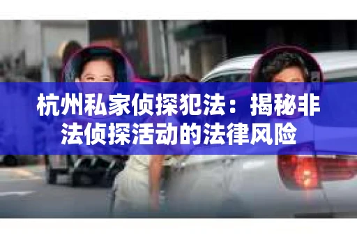 杭州私家侦探犯法：揭秘非法侦探活动的法律风险