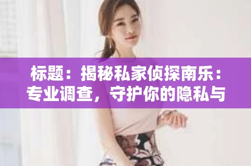 标题：揭秘私家侦探南乐：专业调查，守护你的隐私与权益