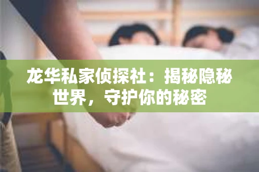 龙华私家侦探社：揭秘隐秘世界，守护你的秘密