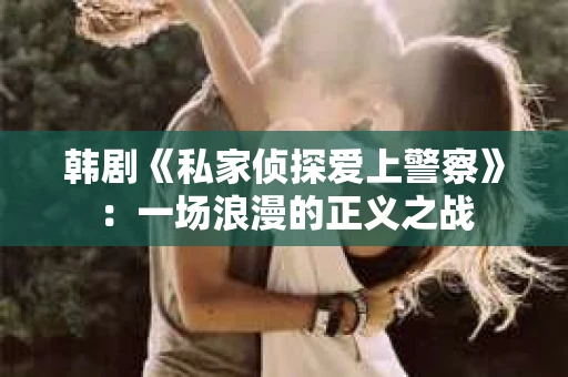 韩剧《私家侦探爱上警察》：一场浪漫的正义之战