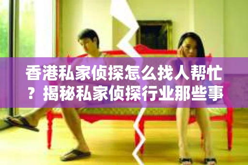 香港私家侦探怎么找人帮忙？揭秘私家侦探行业那些事儿