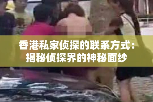 香港私家侦探的联系方式：揭秘侦探界的神秘面纱
