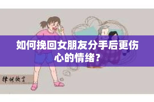 如何挽回女朋友分手后更伤心的情绪？