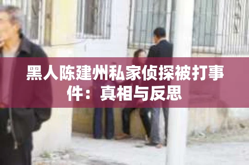 黑人陈建州私家侦探被打事件：真相与反思