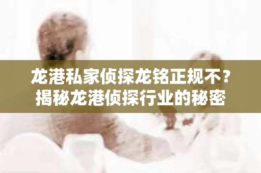 龙港私家侦探龙铭正规不？揭秘龙港侦探行业的秘密