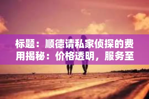 标题：顺德请私家侦探的费用揭秘：价格透明，服务至上