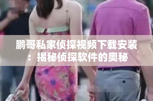 鹏哥私家侦探视频下载安装：揭秘侦探软件的奥秘