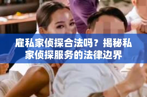 雇私家侦探合法吗？揭秘私家侦探服务的法律边界