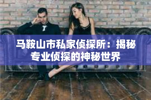 马鞍山市私家侦探所：揭秘专业侦探的神秘世界