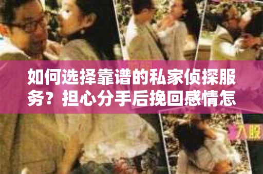 如何选择靠谱的私家侦探服务？担心分手后挽回感情怎么办？