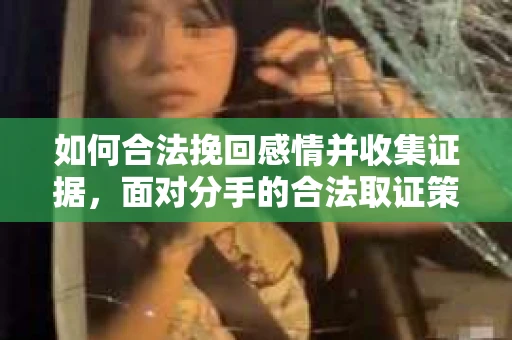 如何合法挽回感情并收集证据，面对分手的合法取证策略