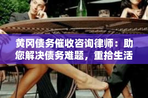 黄冈债务催收咨询律师：助您解决债务难题，重拾生活信心