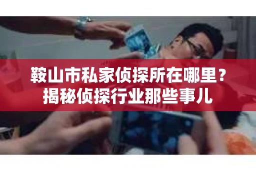 鞍山市私家侦探所在哪里？揭秘侦探行业那些事儿