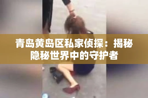 青岛黄岛区私家侦探：揭秘隐秘世界中的守护者