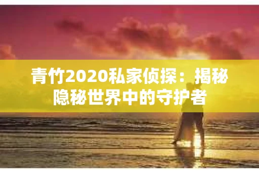 青竹2020私家侦探：揭秘隐秘世界中的守护者
