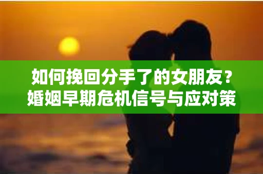 如何挽回分手了的女朋友？婚姻早期危机信号与应对策略