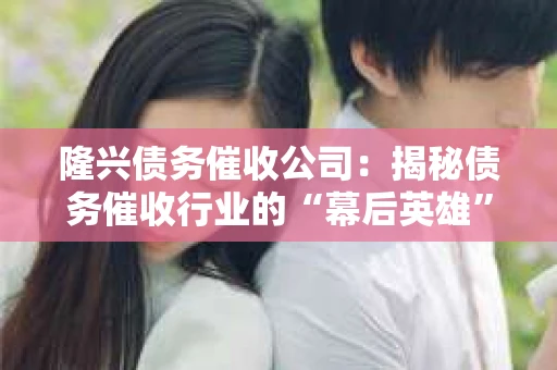 隆兴债务催收公司：揭秘债务催收行业的“幕后英雄”