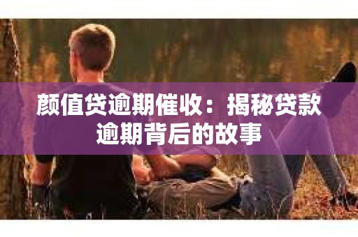 颜值贷逾期催收：揭秘贷款逾期背后的故事