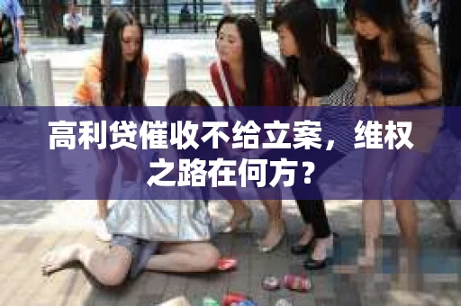 高利贷催收不给立案，维权之路在何方？