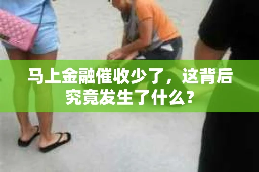 马上金融催收少了，这背后究竟发生了什么？
