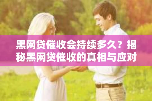 黑网贷催收会持续多久？揭秘黑网贷催收的真相与应对策略