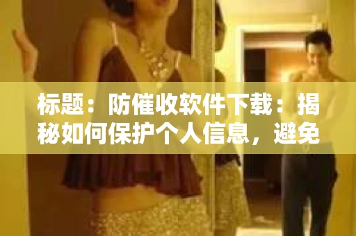 标题:防催收软件下载:揭秘如何保护个人信息,避免骚扰电话 标题:防催收软件下载:揭秘如何保护个人信息,避免骚扰电话