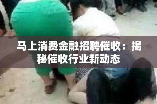 马上消费金融招聘催收：揭秘催收行业新动态