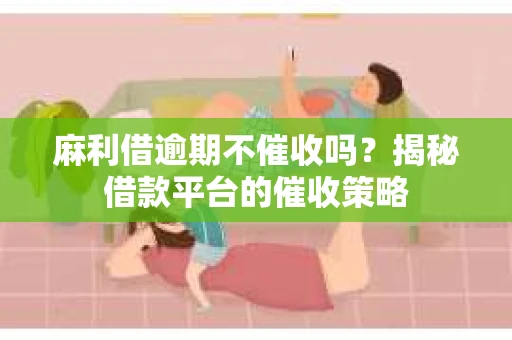 麻利借逾期不催收吗？揭秘借款平台的催收策略