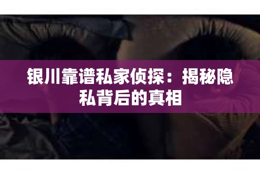 银川靠谱私家侦探：揭秘隐私背后的真相