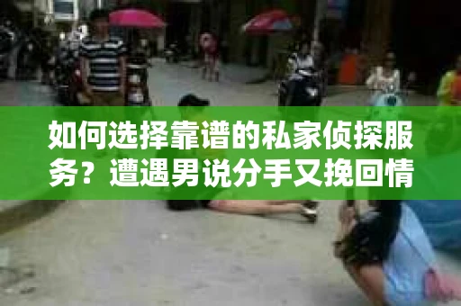 如何选择靠谱的私家侦探服务?遭遇男说分手又挽回情况怎么办? 如何选择靠谱的私家侦探服务?遭遇男说分手又挽回情况怎么办?