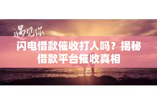 闪电借款催收打人吗？揭秘借款平台催收真相