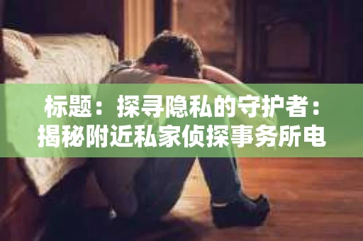标题：探寻隐私的守护者：揭秘附近私家侦探事务所电话
