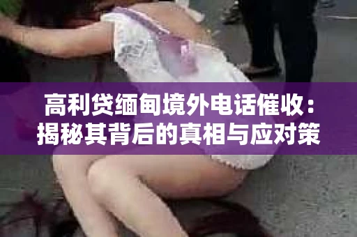 高利贷缅甸境外电话催收：揭秘其背后的真相与应对策略