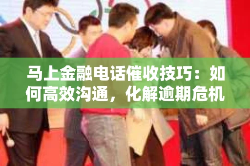 马上金融电话催收技巧：如何高效沟通，化解逾期危机
