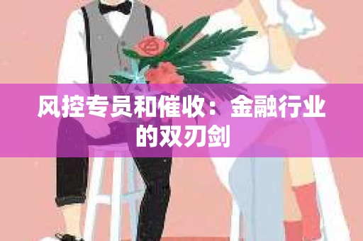 风控专员和催收：金融行业的双刃剑