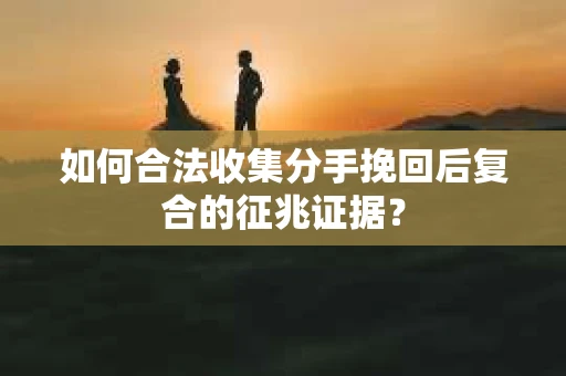 如何合法收集分手挽回后复合的征兆证据？
